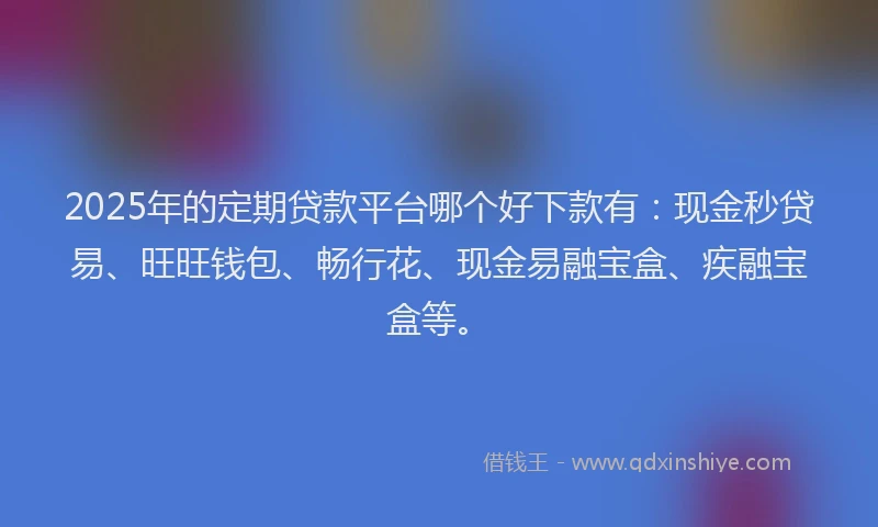 2025年的定期贷款平台哪个好下款有：现金秒贷易、旺旺钱包、畅行花、现金易融宝盒、疾融宝盒等。