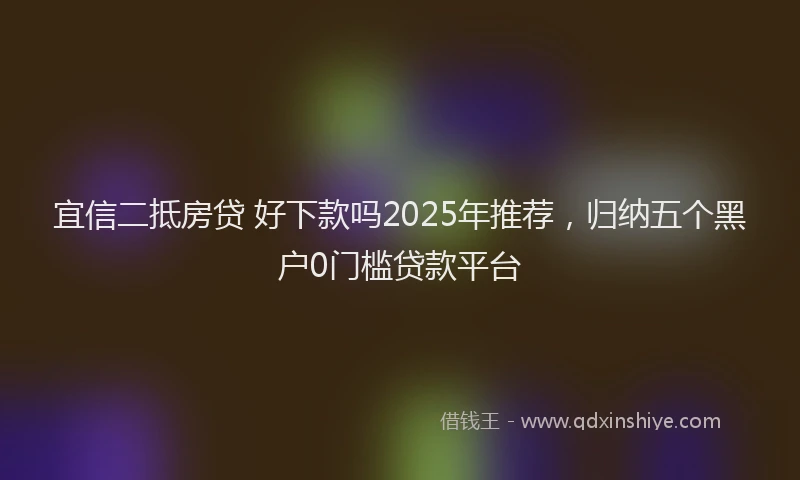 宜信二抵房贷 好下款吗2025年推荐，归纳五个黑户0门槛贷款平台