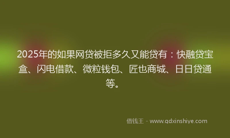 2025年的如果网贷被拒多久又能贷有：快融贷宝盒、闪电借款、微粒钱包、匠也商城、日日贷通等。