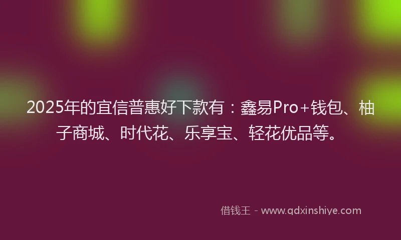 2025年的宜信普惠好下款有：鑫易Pro+钱包、柚子商城、时代花、乐享宝、轻花优品等。