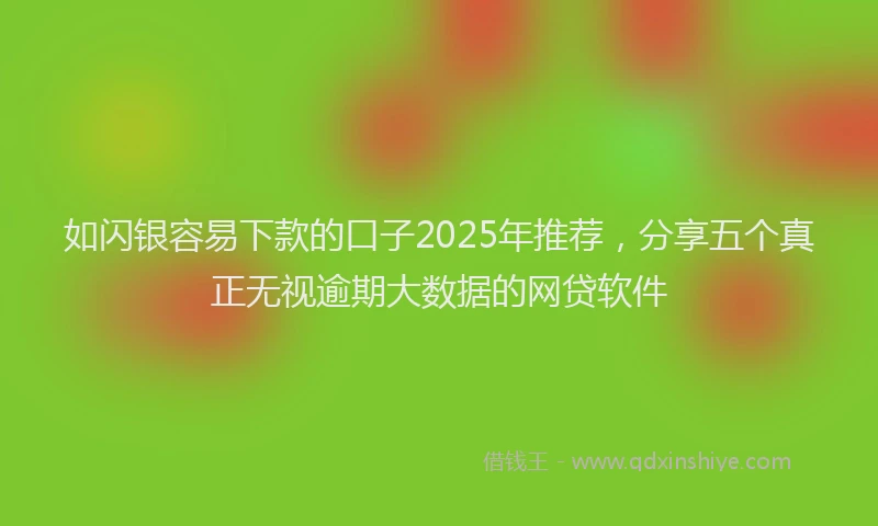 如闪银容易下款的口子2025年推荐，分享五个真正无视逾期大数据的网贷软件