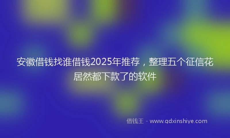安徽借钱找谁借钱2025年推荐，整理五个征信花居然都下款了的软件