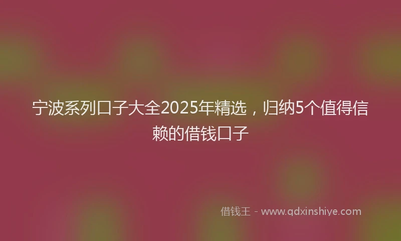 宁波系列口子大全2025年精选，归纳5个值得信赖的借钱口子