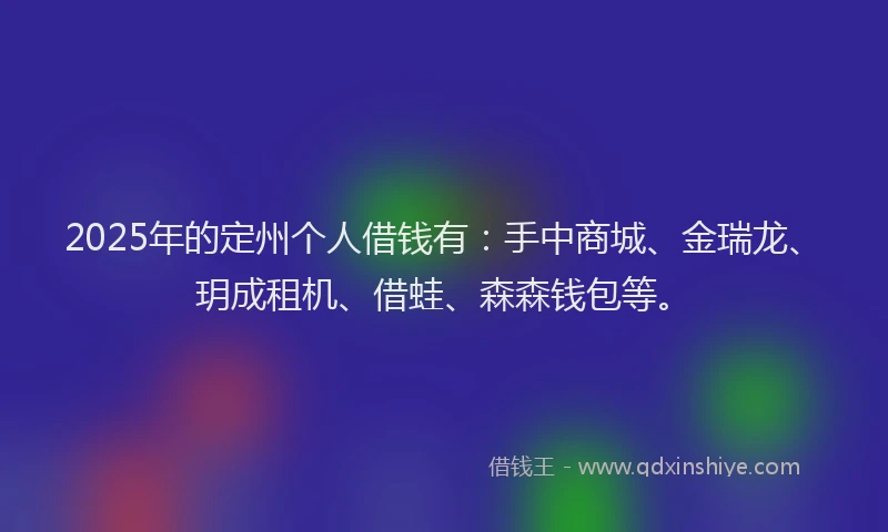 2025年的定州个人借钱有：手中商城、金瑞龙、玥成租机、借蛙、森森钱包等。