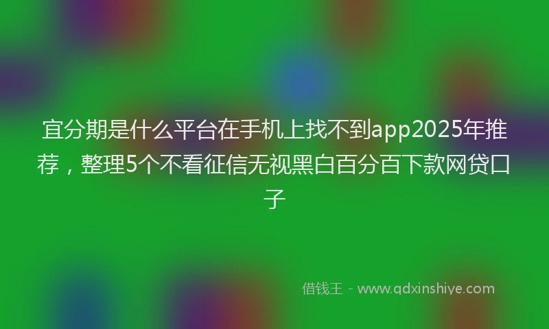 宜分期是什么平台在手机上找不到app2025年推荐，整理5个不看征信无视黑白百分百下款网贷口子