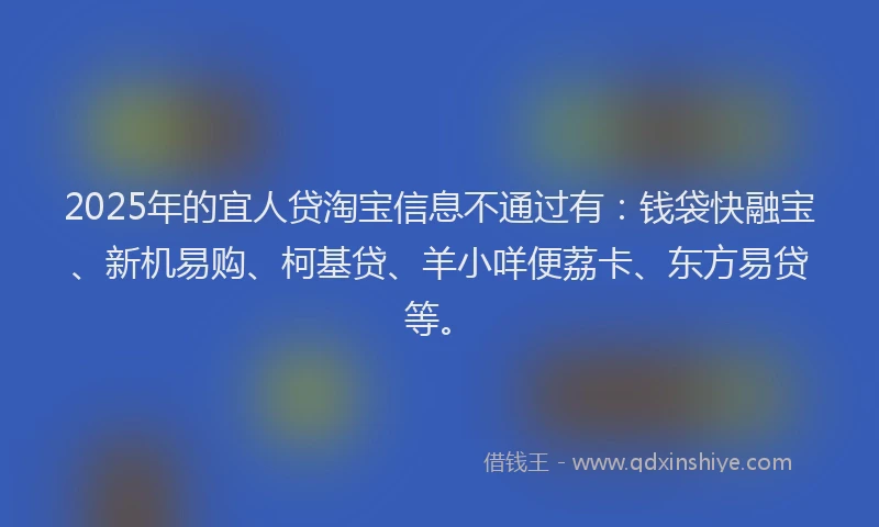 2025年的宜人贷淘宝信息不通过有：钱袋快融宝、新机易购、柯基贷、羊小咩便荔卡、东方易贷等。