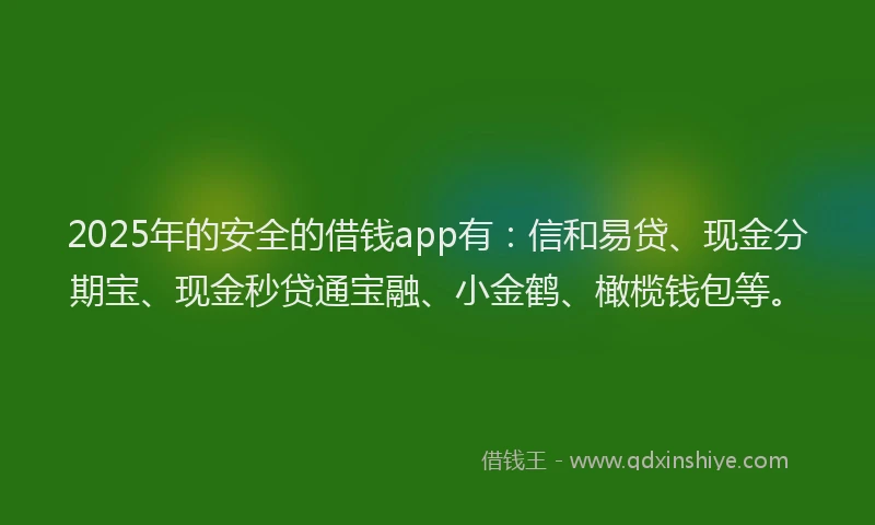 2025年的安全的借钱app有：信和易贷、现金分期宝、现金秒贷通宝融、小金鹤、橄榄钱包等。