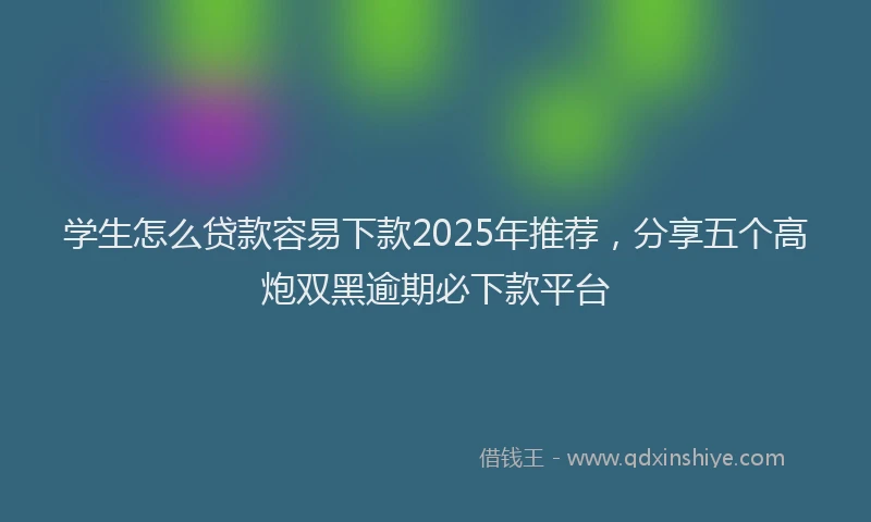学生怎么贷款容易下款2025年推荐，分享五个高炮双黑逾期必下款平台