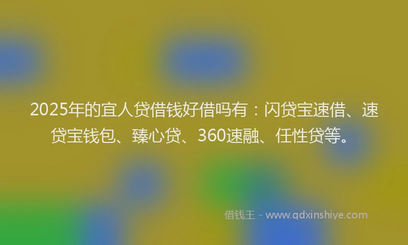 2025年的宜人贷借钱好借吗有：闪贷宝速借、速贷宝钱包、臻心贷、360速融、任性贷等。