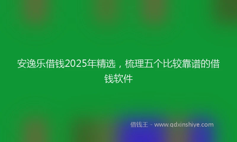 安逸乐借钱2025年精选，梳理五个比较靠谱的借钱软件