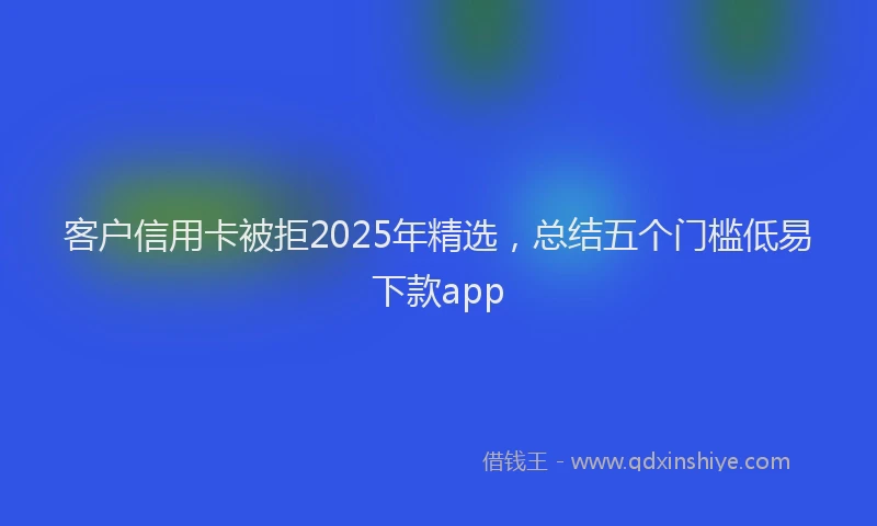 客户信用卡被拒2025年精选，总结五个门槛低易下款app