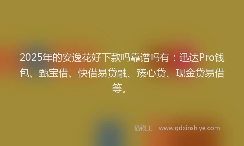 2025年的安逸花好下款吗靠谱吗有：迅达Pro钱包、甄宝借、快借易贷融、臻心贷、现金贷易借等。