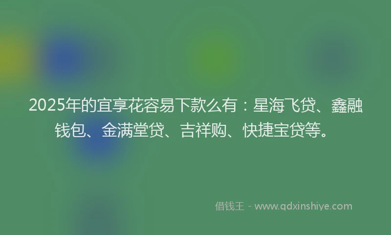 2025年的宜享花容易下款么有：星海飞贷、鑫融钱包、金满堂贷、吉祥购、快捷宝贷等。
