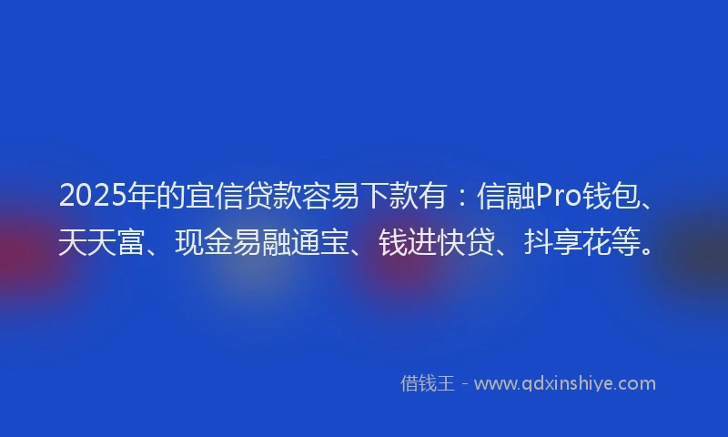2025年的宜信贷款容易下款有：信融Pro钱包、天天富、现金易融通宝、钱进快贷、抖享花等。