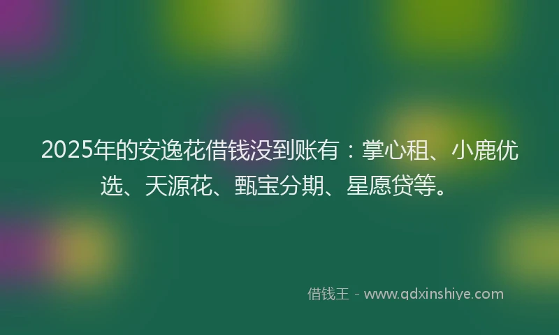 2025年的安逸花借钱没到账有：掌心租、小鹿优选、天源花、甄宝分期、星愿贷等。