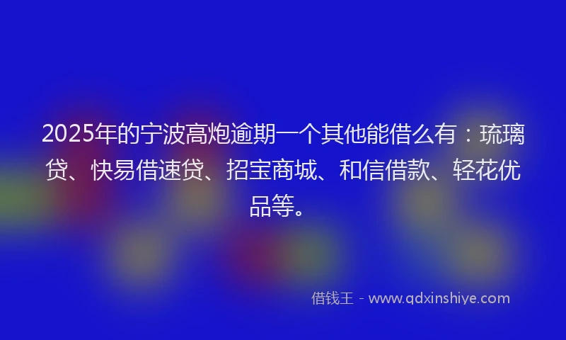 2025年的宁波高炮逾期一个其他能借么有：琉璃贷、快易借速贷、招宝商城、和信借款、轻花优品等。