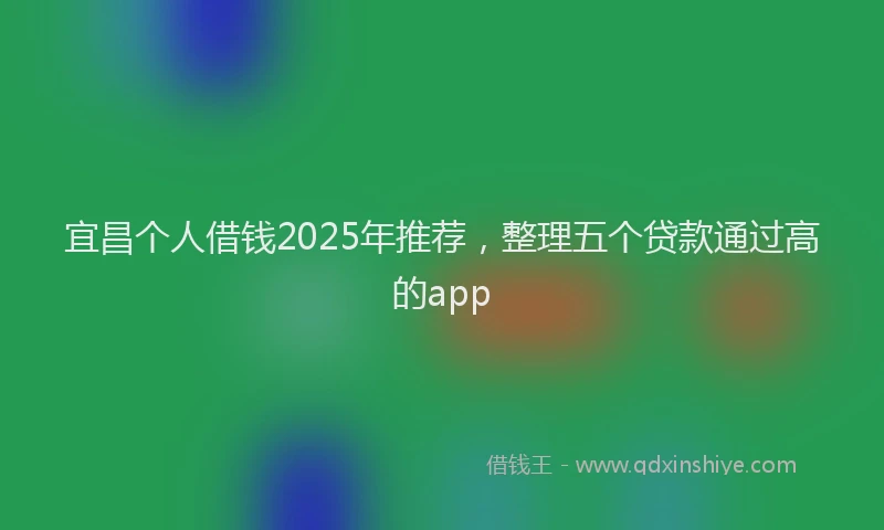 宜昌个人借钱2025年推荐，整理五个贷款通过高的app