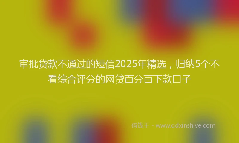 审批贷款不通过的短信2025年精选，归纳5个不看综合评分的网贷百分百下款口子