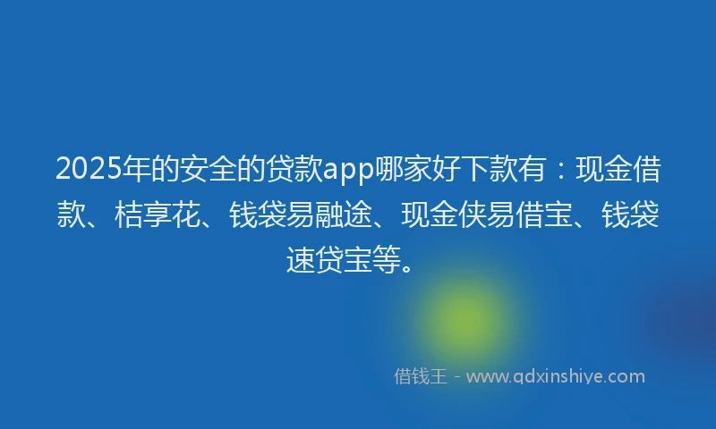 2025年的安全的贷款app哪家好下款有：现金借款、桔享花、钱袋易融途、现金侠易借宝、钱袋速贷宝等。