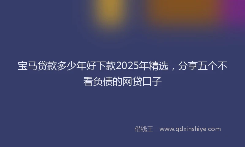宝马贷款多少年好下款2025年精选，分享五个不看负债的网贷口子
