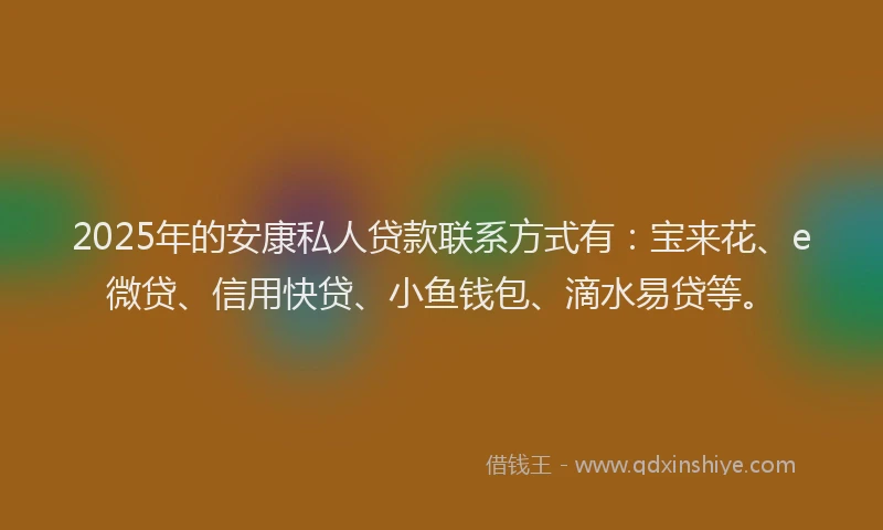 2025年的安康私人贷款联系方式有：宝来花、e微贷、信用快贷、小鱼钱包、滴水易贷等。