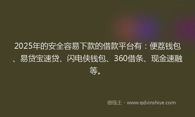 2025年的安全容易下款的借款平台有：便荔钱包、易贷宝速贷、闪电侠钱包、360借条、现金速融等。
