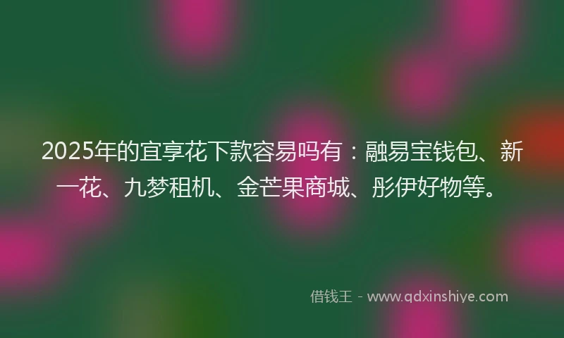 2025年的宜享花下款容易吗有：融易宝钱包、新一花、九梦租机、金芒果商城、彤伊好物等。