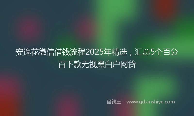 安逸花微信借钱流程2025年精选，汇总5个百分百下款无视黑白户网贷