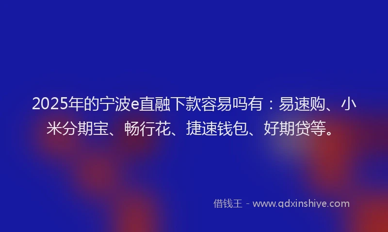2025年的宁波e直融下款容易吗有：易速购、小米分期宝、畅行花、捷速钱包、好期贷等。