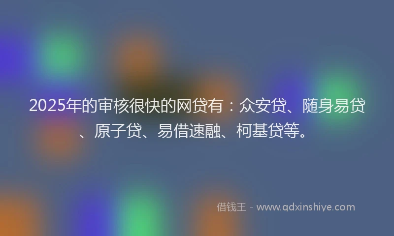 2025年的审核很快的网贷有：众安贷、随身易贷、原子贷、易借速融、柯基贷等。
