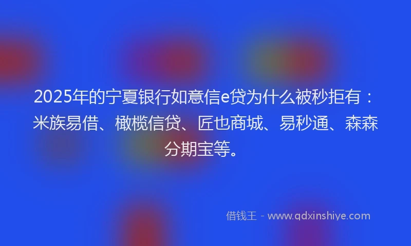 2025年的宁夏银行如意信e贷为什么被秒拒有：米族易借、橄榄信贷、匠也商城、易秒通、森森分期宝等。