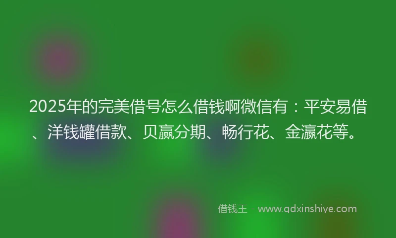 2025年的完美借号怎么借钱啊微信有：平安易借、洋钱罐借款、贝赢分期、畅行花、金瀛花等。