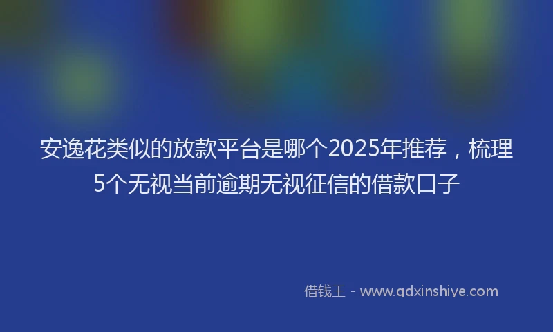 安逸花类似的放款平台是哪个2025年推荐，梳理5个无视当前逾期无视征信的借款口子