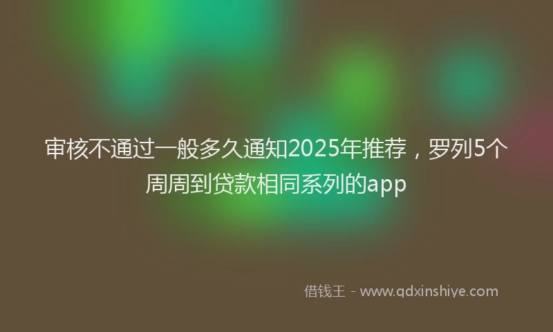 审核不通过一般多久通知2025年推荐，罗列5个周周到贷款相同系列的app