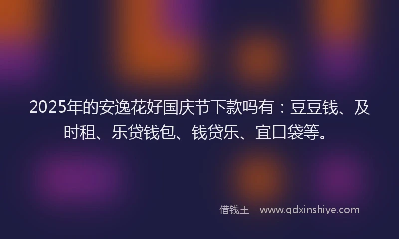 2025年的安逸花好国庆节下款吗有：豆豆钱、及时租、乐贷钱包、钱贷乐、宜口袋等。