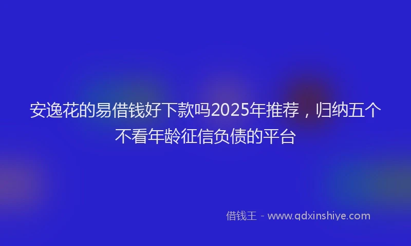 安逸花的易借钱好下款吗2025年推荐，归纳五个不看年龄征信负债的平台