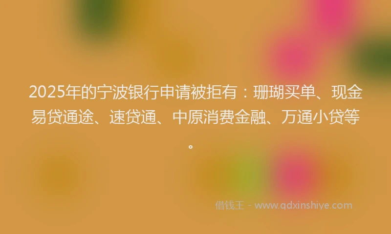 2025年的宁波银行申请被拒有：珊瑚买单、现金易贷通途、速贷通、中原消费金融、万通小贷等。