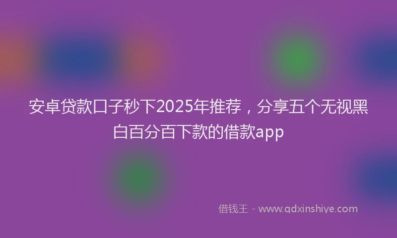 安卓贷款口子秒下2025年推荐，分享五个无视黑白百分百下款的借款app