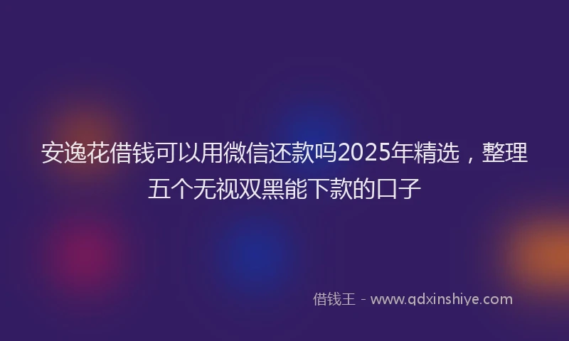 安逸花借钱可以用微信还款吗2025年精选，整理五个无视双黑能下款的口子