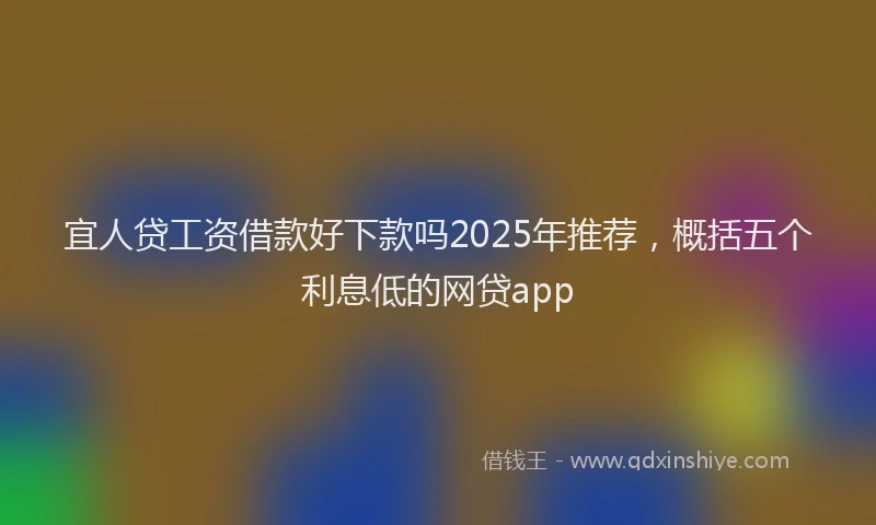 宜人贷工资借款好下款吗2025年推荐，概括五个利息低的网贷app