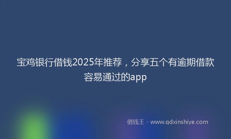 宝鸡银行借钱2025年推荐，分享五个有逾期借款容易通过的app