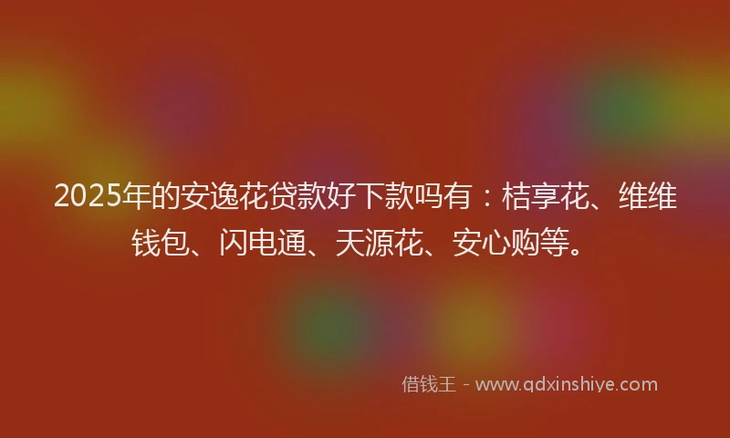 2025年的安逸花贷款好下款吗有：桔享花、维维钱包、闪电通、天源花、安心购等。