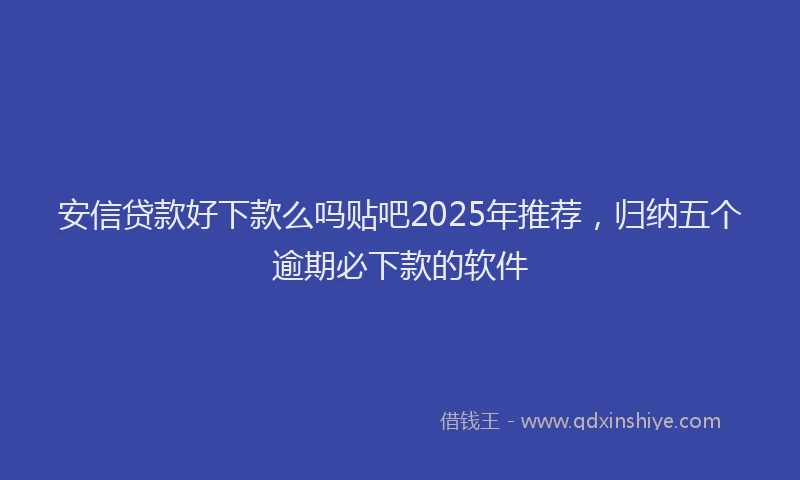 安信贷款好下款么吗贴吧2025年推荐，归纳五个逾期必下款的软件
