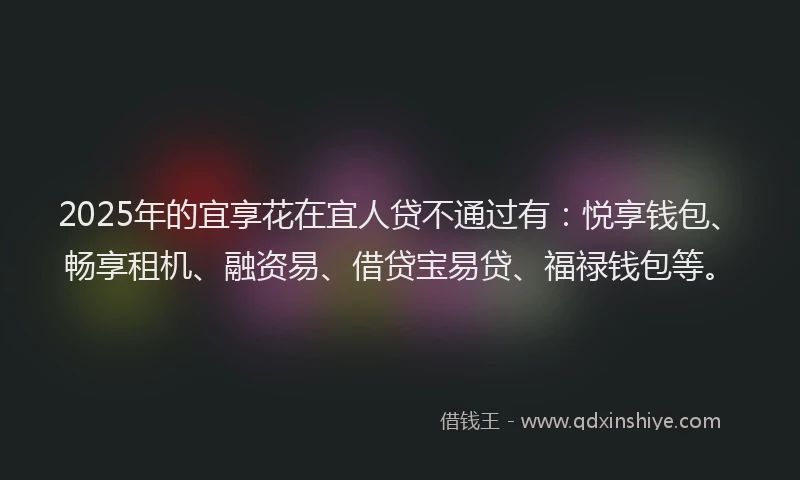 2025年的宜享花在宜人贷不通过有：悦享钱包、畅享租机、融资易、借贷宝易贷、福禄钱包等。