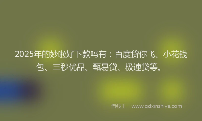 2025年的妙啦好下款吗有：百度贷你飞、小花钱包、三秒优品、甄易贷、极速贷等。