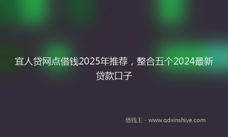 宜人贷网点借钱2025年推荐，整合五个2024最新贷款口子