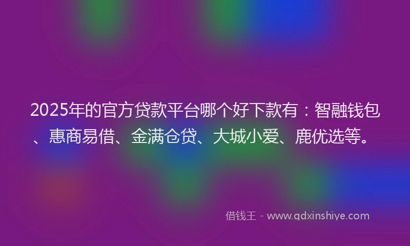 2025年的官方贷款平台哪个好下款有：智融钱包、惠商易借、金满仓贷、大城小爱、鹿优选等。