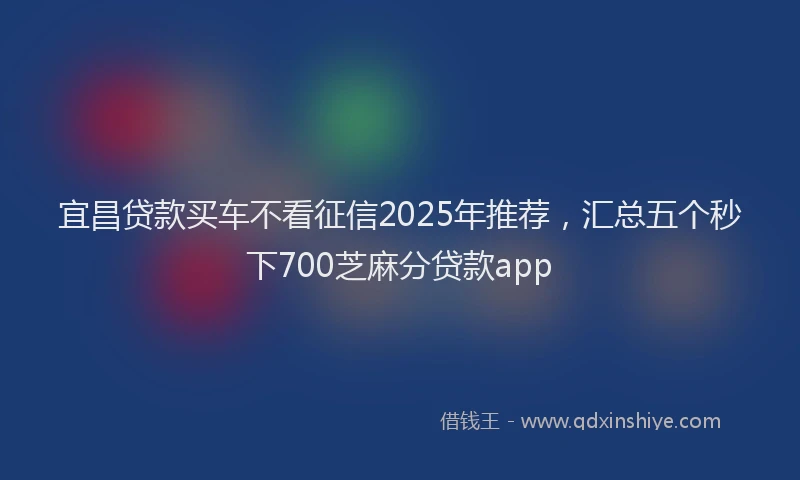 宜昌贷款买车不看征信2025年推荐，汇总五个秒下700芝麻分贷款app