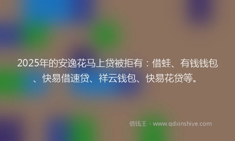2025年的安逸花马上贷被拒有：借蛙、有钱钱包、快易借速贷、祥云钱包、快易花贷等。