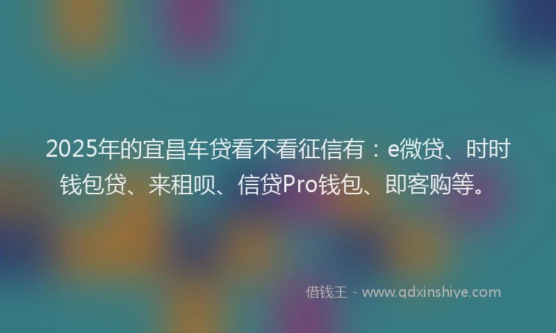 2025年的宜昌车贷看不看征信有：e微贷、时时钱包贷、来租呗、信贷Pro钱包、即客购等。